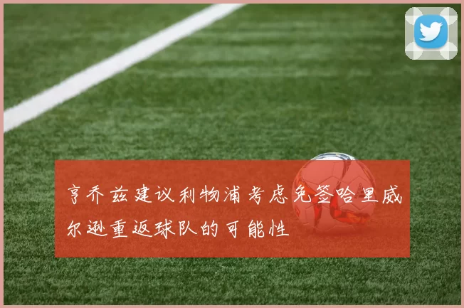 亨乔兹建议利物浦考虑免签哈里威尔逊重返球队的可能性