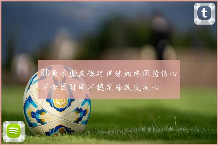 KD表示谢泼德对训练始终保持信心不会因时间不稳定而改变决心
