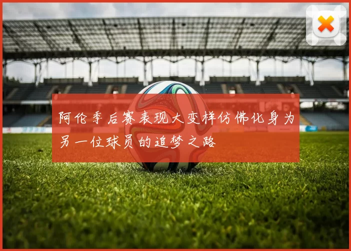 阿伦季后赛表现大变样仿佛化身为另一位球员的追梦之路
