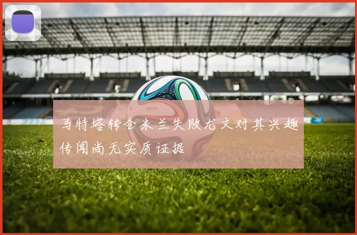 马特塔转会米兰失败尤文对其兴趣传闻尚无实质证据