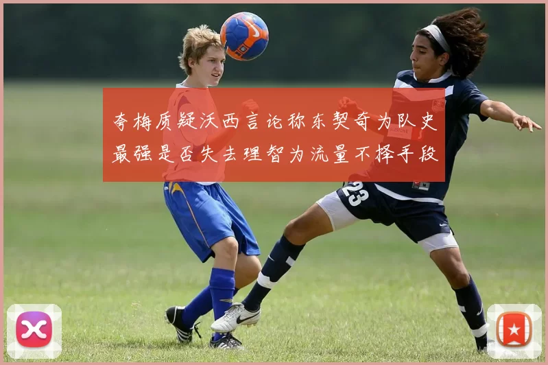 夸梅质疑沃西言论称东契奇为队史最强是否失去理智为流量不择手段