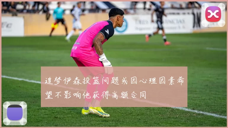 追梦伊森投篮问题或因心理因素希望不影响他获得高额合同