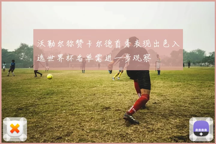 沃勒尔称赞卡尔德首秀表现出色入选世界杯名单需进一步观察