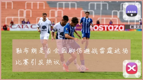 勒布朗是否会因脚伤避战雷霆这场比赛引发热议