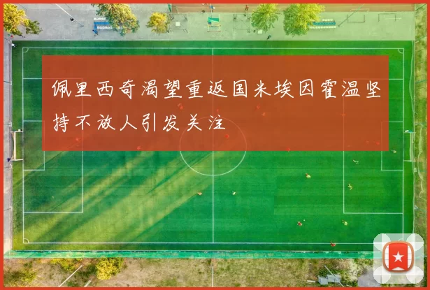 佩里西奇渴望重返国米埃因霍温坚持不放人引发关注