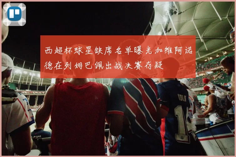 西超杯球星缺席名单曝光加维阿诺德在列姆巴佩出战决赛存疑