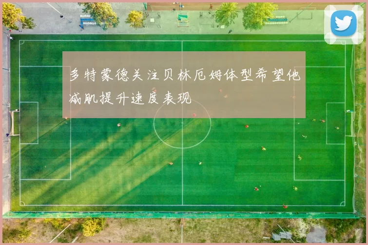 多特蒙德关注贝林厄姆体型希望他减肌提升速度表现