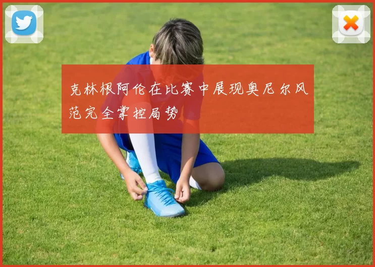 克林根阿伦在比赛中展现奥尼尔风范完全掌控局势