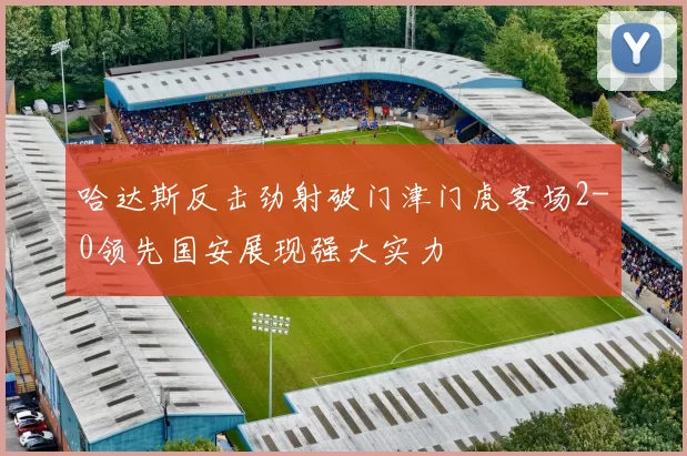 哈达斯反击劲射破门津门虎客场2-0领先国安展现强大实力