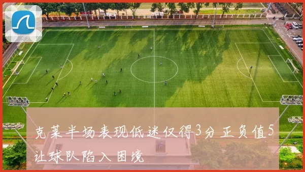 克莱半场表现低迷仅得3分正负值5让球队陷入困境