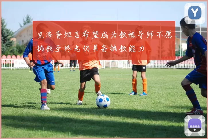 克洛普坦言希望成为教练导师不愿执教至终老仍具备执教能力