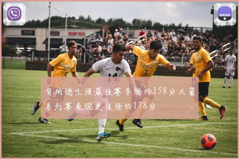肯纳德生涯最佳赛季场均158分火箭系列赛表现更佳场均178分