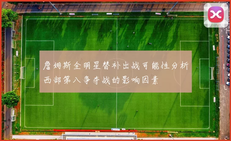 詹姆斯全明星替补出战可能性分析西部第八争夺战的影响因素