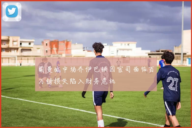 前曼城中场乔伊巴顿因官司面临百万镑损失陷入财务危机