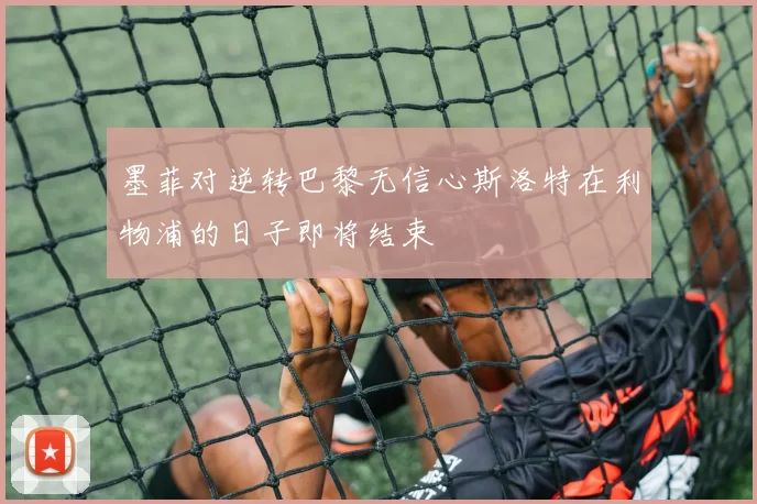 墨菲对逆转巴黎无信心斯洛特在利物浦的日子即将结束