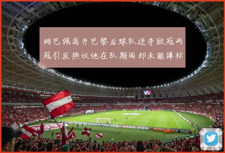 姆巴佩离开巴黎后球队连夺欧冠两冠引发热议他在队期间却未能捧杯