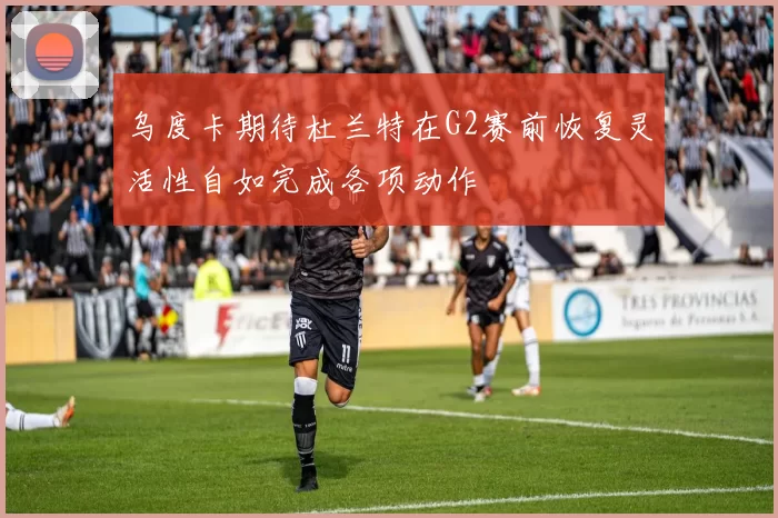 乌度卡期待杜兰特在G2赛前恢复灵活性自如完成各项动作