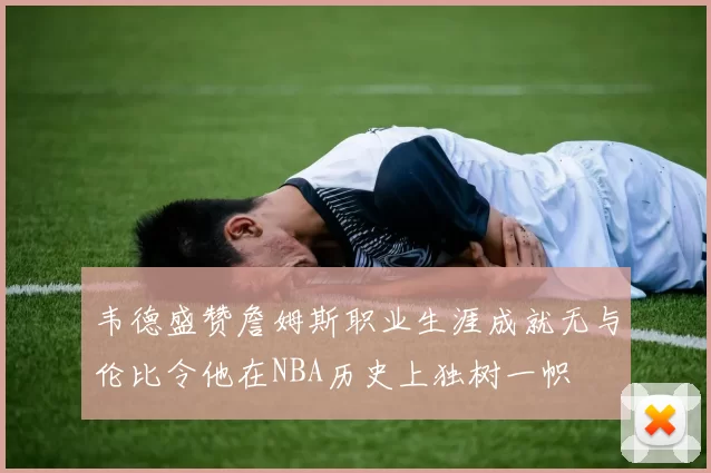 韦德盛赞詹姆斯职业生涯成就无与伦比令他在NBA历史上独树一帜