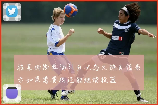 格莱姆斯单场31分状态火热自信表示如果需要我还能继续投篮